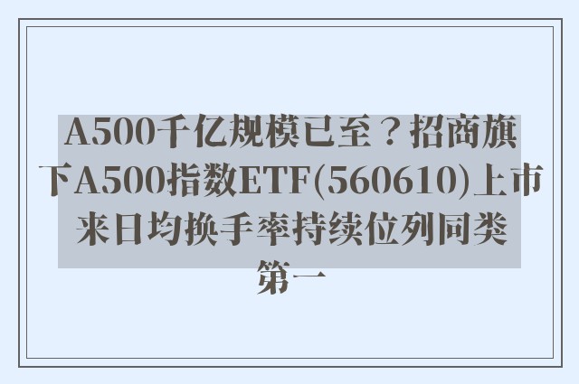 A500千亿规模已至？招商旗下A500指数ETF(560610)上市来日均换手率持续位列同类第一