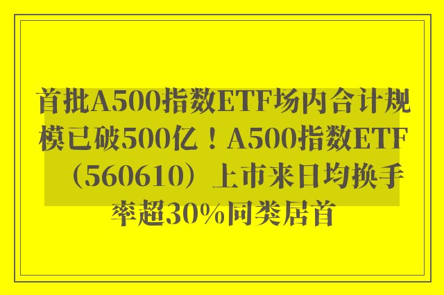 首批A500指数ETF场内合计规模已破500亿！A500指数ETF（560610）上市来日均换手率超30%同类居首