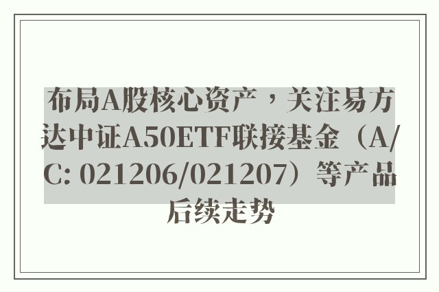 布局A股核心资产，关注易方达中证A50ETF联接基金（A/C: 021206/021207）等产品后续走势