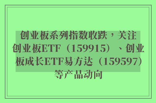 创业板系列指数收跌，关注创业板ETF（159915）、创业板成长ETF易方达（159597）等产品动向