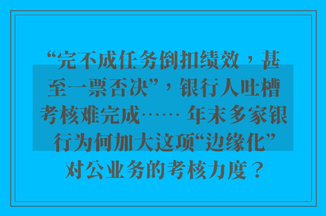 “完不成任务倒扣绩效，甚至一票否决”，银行人吐槽考核难完成⋯⋯ 年末多家银行为何加大这项“边缘化”对公业务的考核力度？