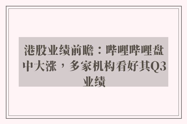 港股业绩前瞻：哔哩哔哩盘中大涨，多家机构看好其Q3业绩