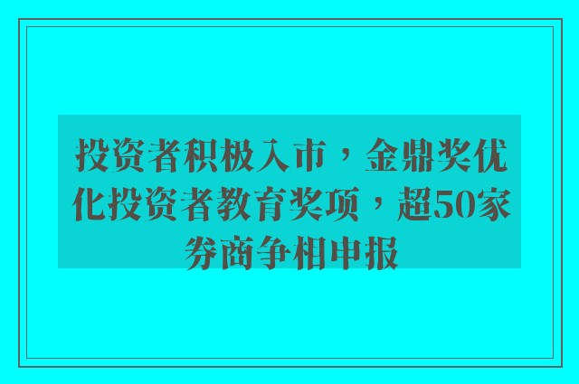 投资者积极入市，金鼎奖优化投资者教育奖项，超50家券商争相申报