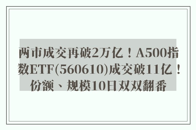 两市成交再破2万亿！A500指数ETF(560610)成交破11亿！份额、规模10日双双翻番