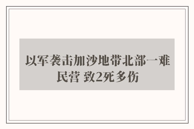 以军袭击加沙地带北部一难民营 致2死多伤