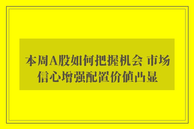 本周A股如何把握机会 市场信心增强配置价值凸显