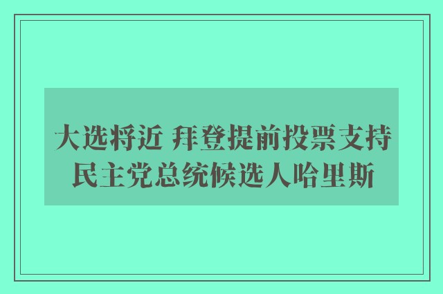 大选将近 拜登提前投票支持民主党总统候选人哈里斯