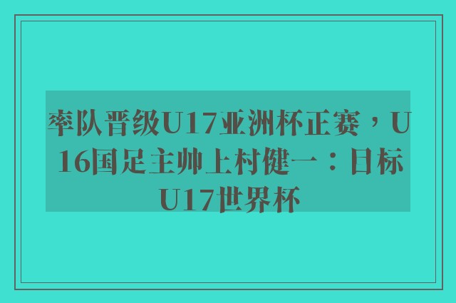 率队晋级U17亚洲杯正赛，U16国足主帅上村健一：目标U17世界杯