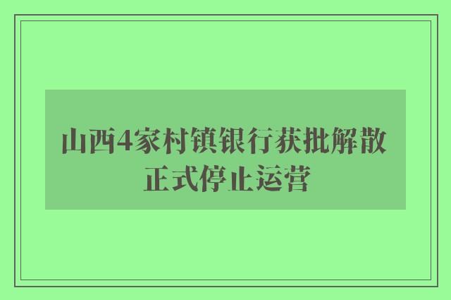 山西4家村镇银行获批解散 正式停止运营