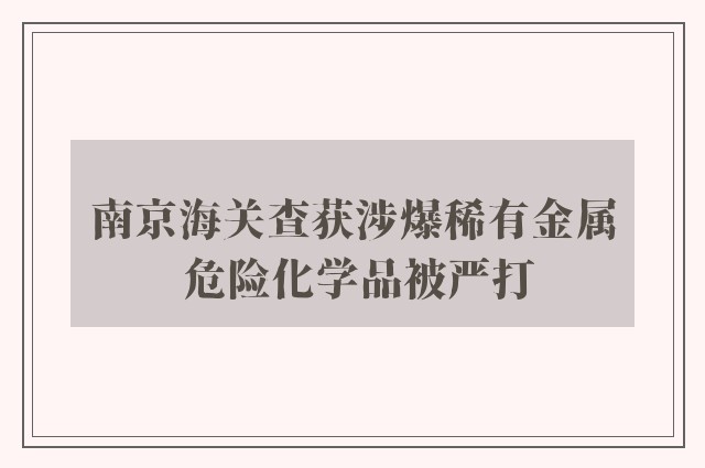 南京海关查获涉爆稀有金属 危险化学品被严打