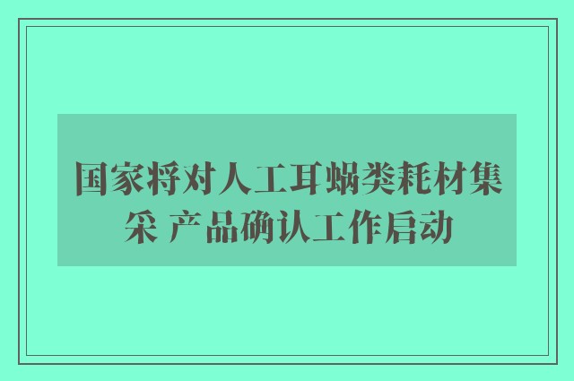 国家将对人工耳蜗类耗材集采 产品确认工作启动