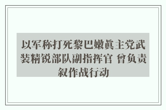 以军称打死黎巴嫩真主党武装精锐部队副指挥官 曾负责叙作战行动