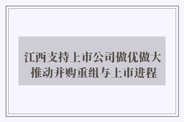 江西支持上市公司做优做大 推动并购重组与上市进程