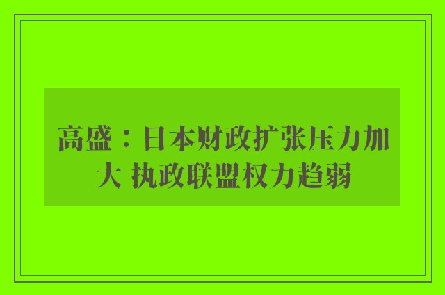 高盛：日本财政扩张压力加大 执政联盟权力趋弱