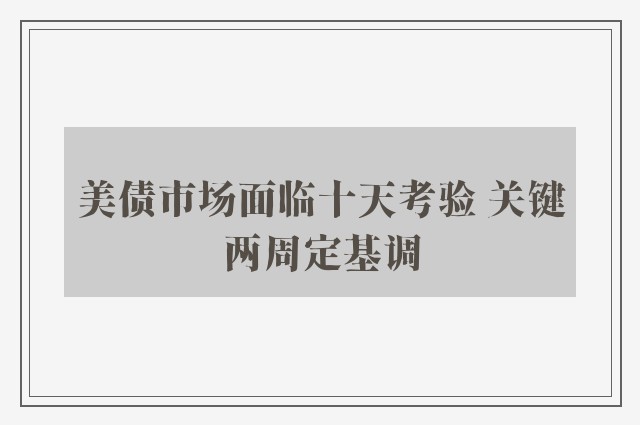 美债市场面临十天考验 关键两周定基调