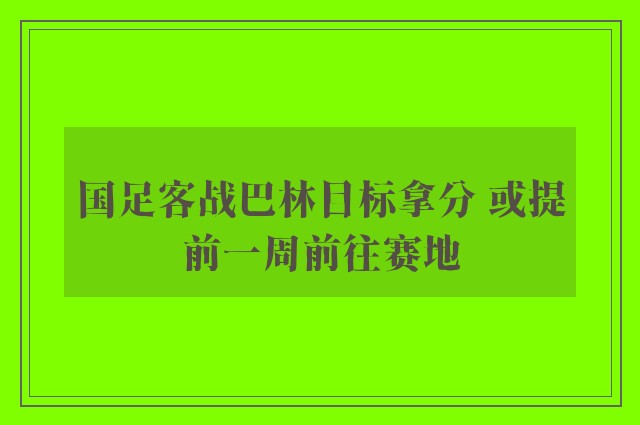 国足客战巴林目标拿分 或提前一周前往赛地