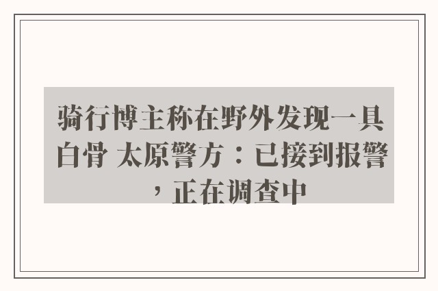 骑行博主称在野外发现一具白骨 太原警方：已接到报警，正在调查中