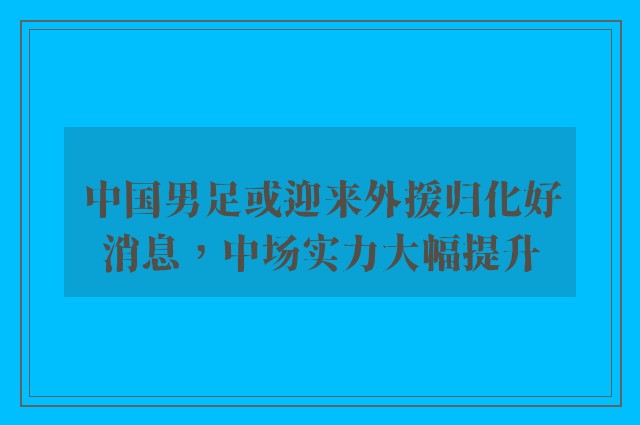 中国男足或迎来外援归化好消息，中场实力大幅提升