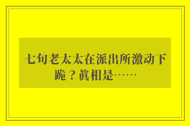 七旬老太太在派出所激动下跪？真相是……