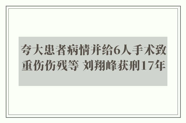 夸大患者病情并给6人手术致重伤伤残等 刘翔峰获刑17年