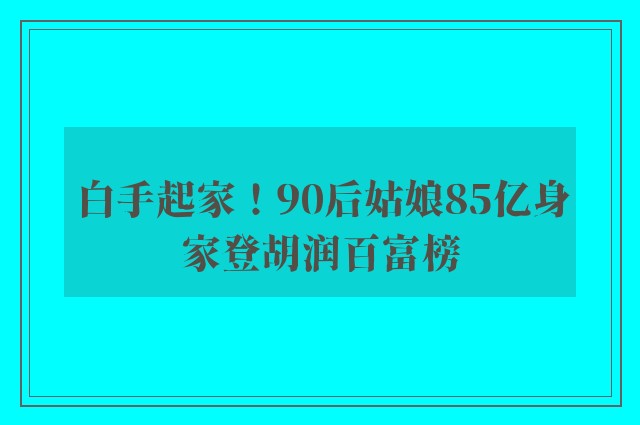 白手起家！90后姑娘85亿身家登胡润百富榜