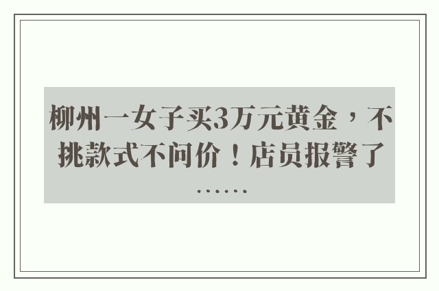 柳州一女子买3万元黄金，不挑款式不问价！店员报警了……