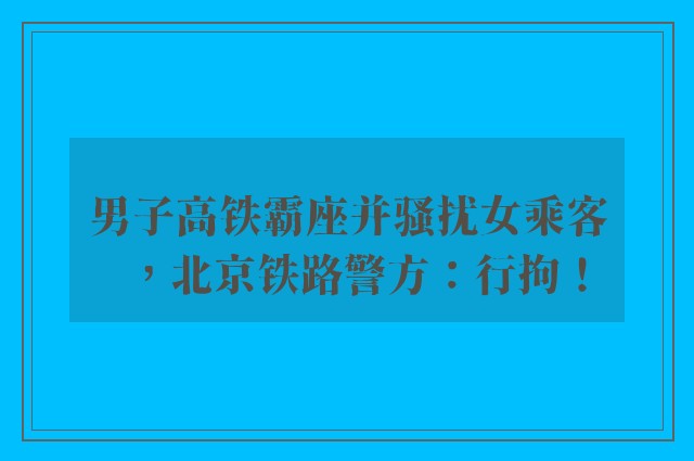 男子高铁霸座并骚扰女乘客，北京铁路警方：行拘！