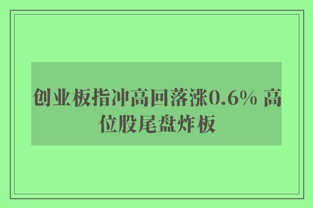 创业板指冲高回落涨0.6% 高位股尾盘炸板