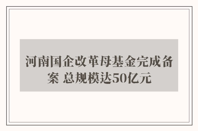 河南国企改革母基金完成备案 总规模达50亿元