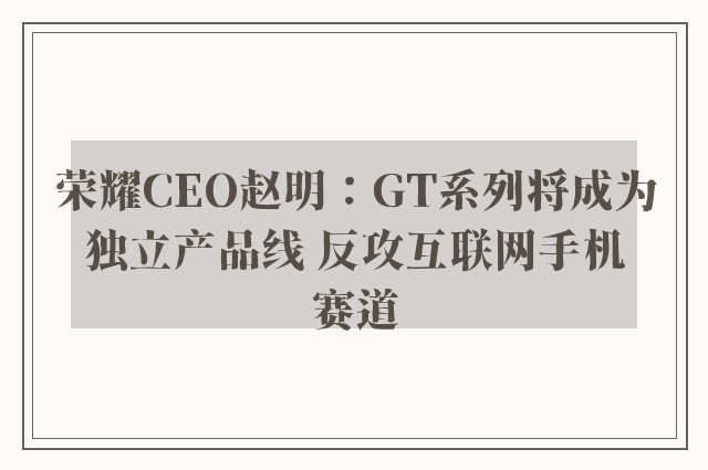 荣耀CEO赵明：GT系列将成为独立产品线 反攻互联网手机赛道