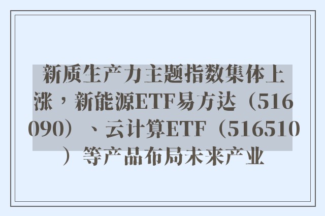 新质生产力主题指数集体上涨，新能源ETF易方达（516090）、云计算ETF（516510）等产品布局未来产业