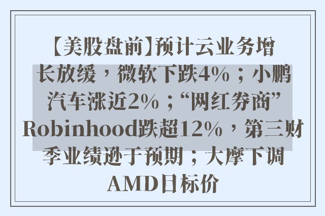 【美股盘前】预计云业务增长放缓，微软下跌4%；小鹏汽车涨近2%；“网红券商”Robinhood跌超12%，第三财季业绩逊于预期；大摩下调AMD目标价