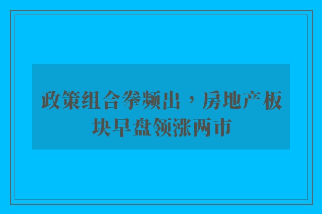 政策组合拳频出，房地产板块早盘领涨两市