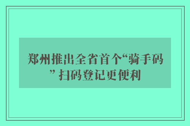 郑州推出全省首个“骑手码” 扫码登记更便利