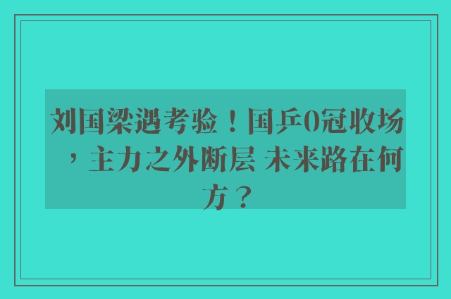 刘国梁遇考验！国乒0冠收场，主力之外断层 未来路在何方？