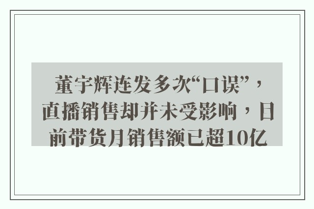 董宇辉连发多次“口误”，直播销售却并未受影响，目前带货月销售额已超10亿