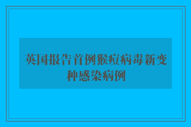 英国报告首例猴痘病毒新变种感染病例