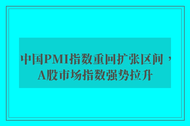 中国PMI指数重回扩张区间，A股市场指数强势拉升