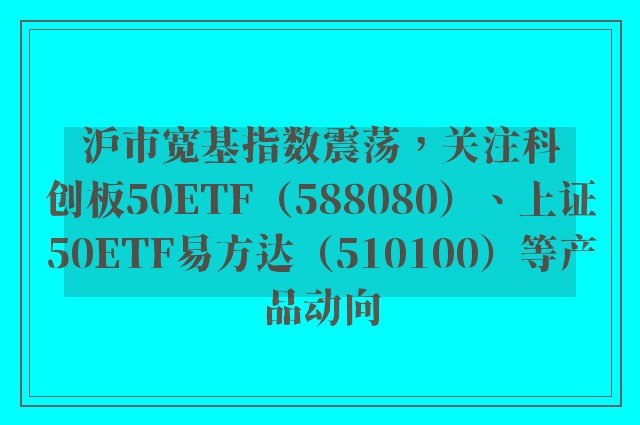 沪市宽基指数震荡，关注科创板50ETF（588080）、上证50ETF易方达（510100）等产品动向