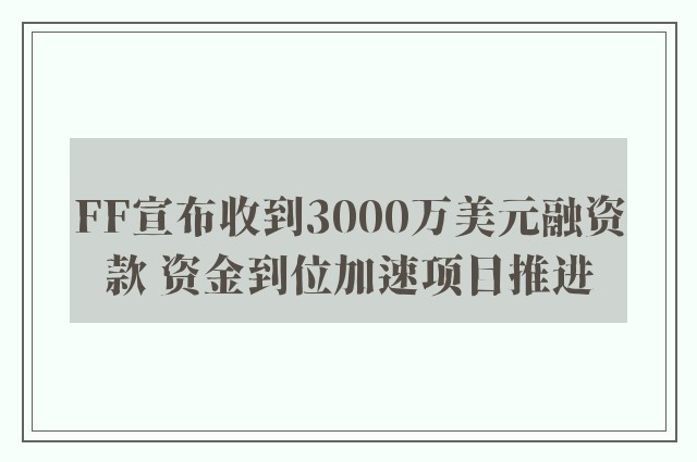 FF宣布收到3000万美元融资款 资金到位加速项目推进