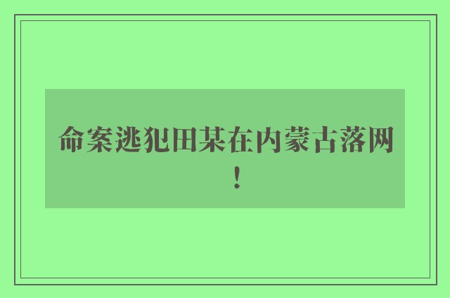 命案逃犯田某在内蒙古落网！