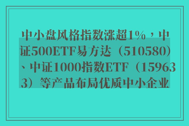 中小盘风格指数涨超1%，中证500ETF易方达（510580）、中证1000指数ETF（159633）等产品布局优质中小企业