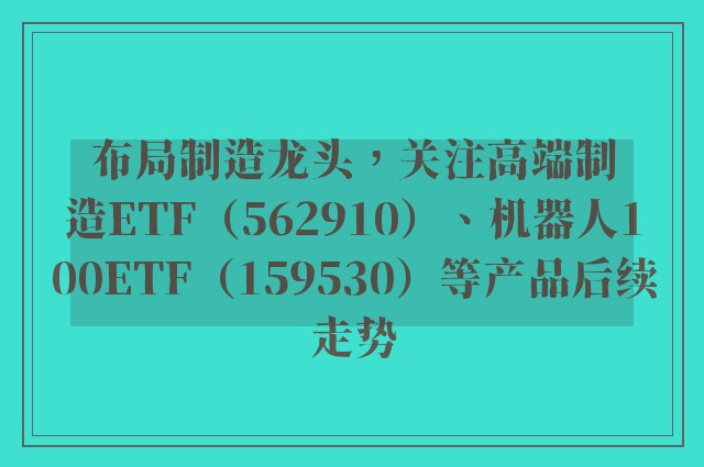 布局制造龙头，关注高端制造ETF（562910）、机器人100ETF（159530）等产品后续走势