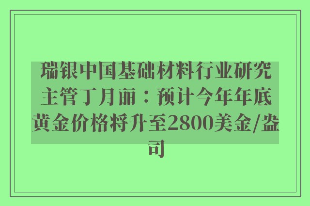 瑞银中国基础材料行业研究主管丁月丽：预计今年年底黄金价格将升至2800美金/盎司