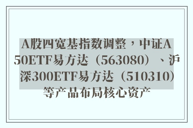 A股四宽基指数调整，中证A50ETF易方达（563080）、沪深300ETF易方达（510310）等产品布局核心资产