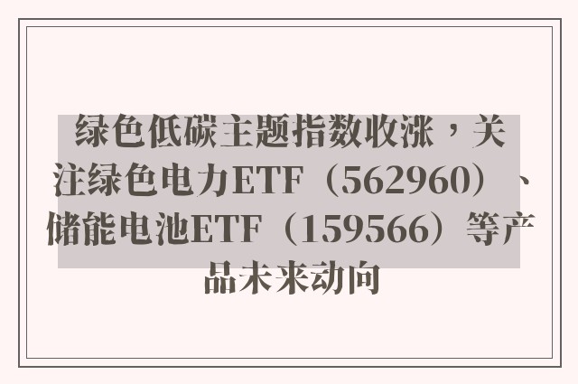 绿色低碳主题指数收涨，关注绿色电力ETF（562960）、储能电池ETF（159566）等产品未来动向