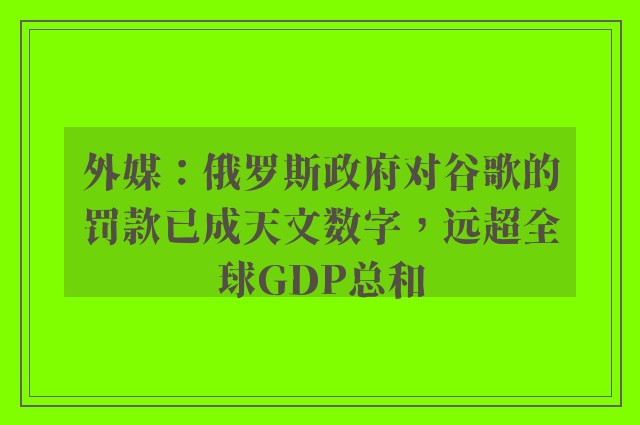 外媒：俄罗斯政府对谷歌的罚款已成天文数字，远超全球GDP总和