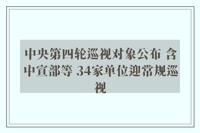 中央第四轮巡视对象公布 含中宣部等 34家单位迎常规巡视