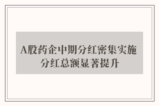 A股药企中期分红密集实施 分红总额显著提升