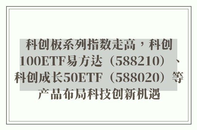 科创板系列指数走高，科创100ETF易方达（588210）、科创成长50ETF（588020）等产品布局科技创新机遇